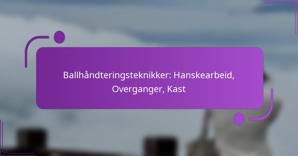Ballhåndteringsteknikker: Hanskearbeid, Overganger, Kast