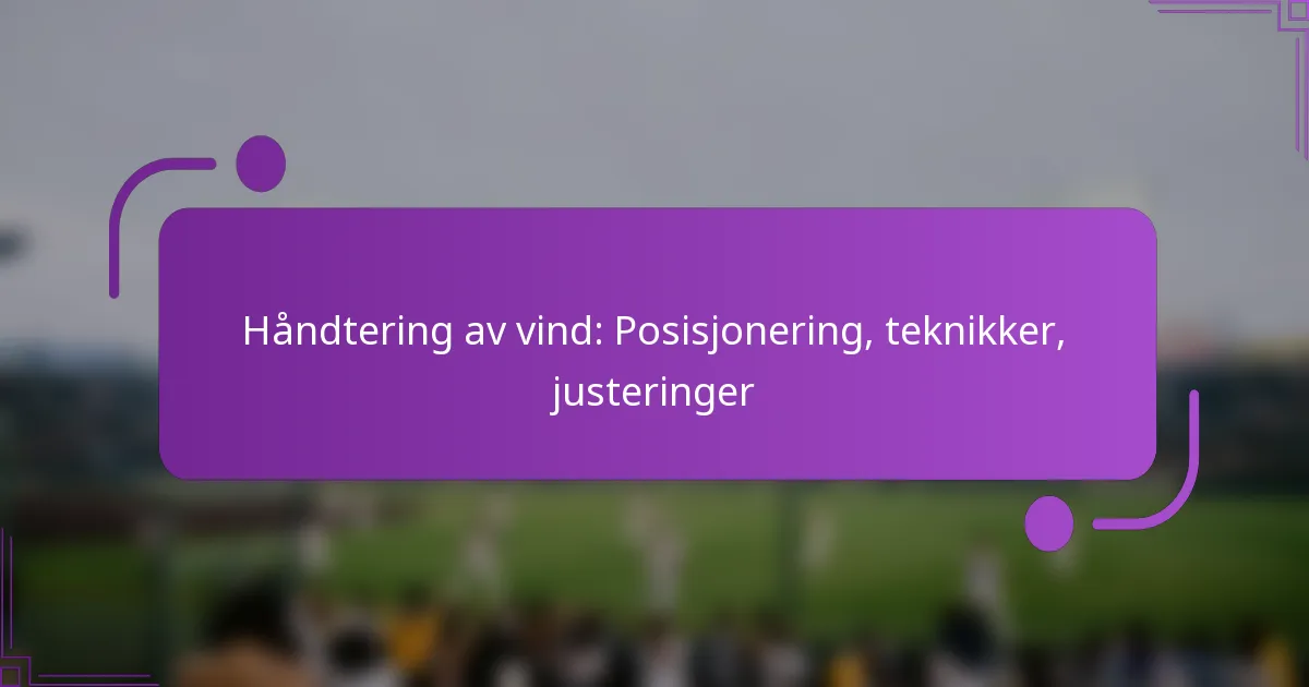 Håndtering av vind: Posisjonering, teknikker, justeringer