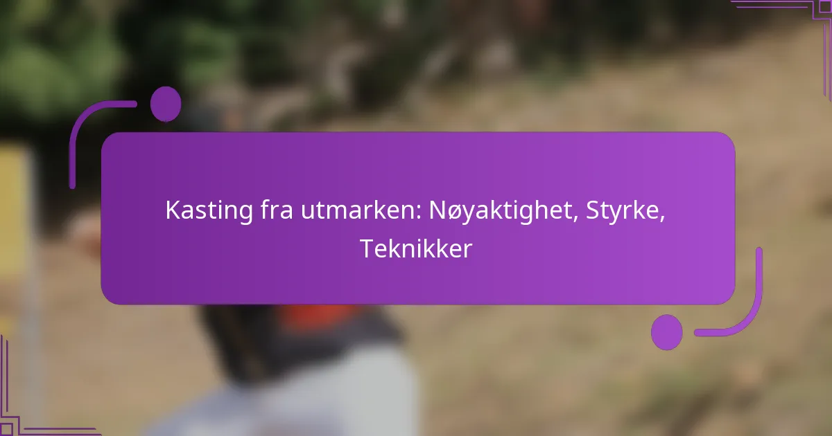 Kasting fra utmarken: Nøyaktighet, Styrke, Teknikker