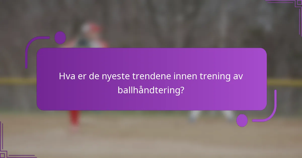 Hva er de nyeste trendene innen trening av ballhåndtering?