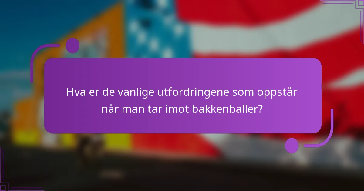 Hva er de vanlige utfordringene som oppstår når man tar imot bakkenballer?