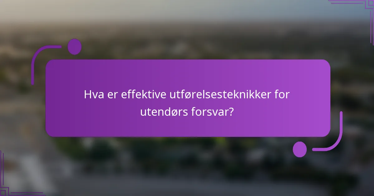 Hva er effektive utførelsesteknikker for utendørs forsvar?