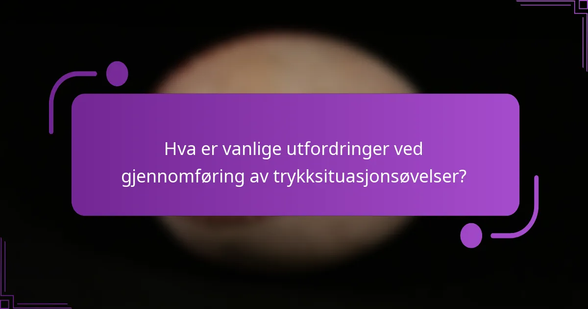 Hva er vanlige utfordringer ved gjennomføring av trykksituasjonsøvelser?