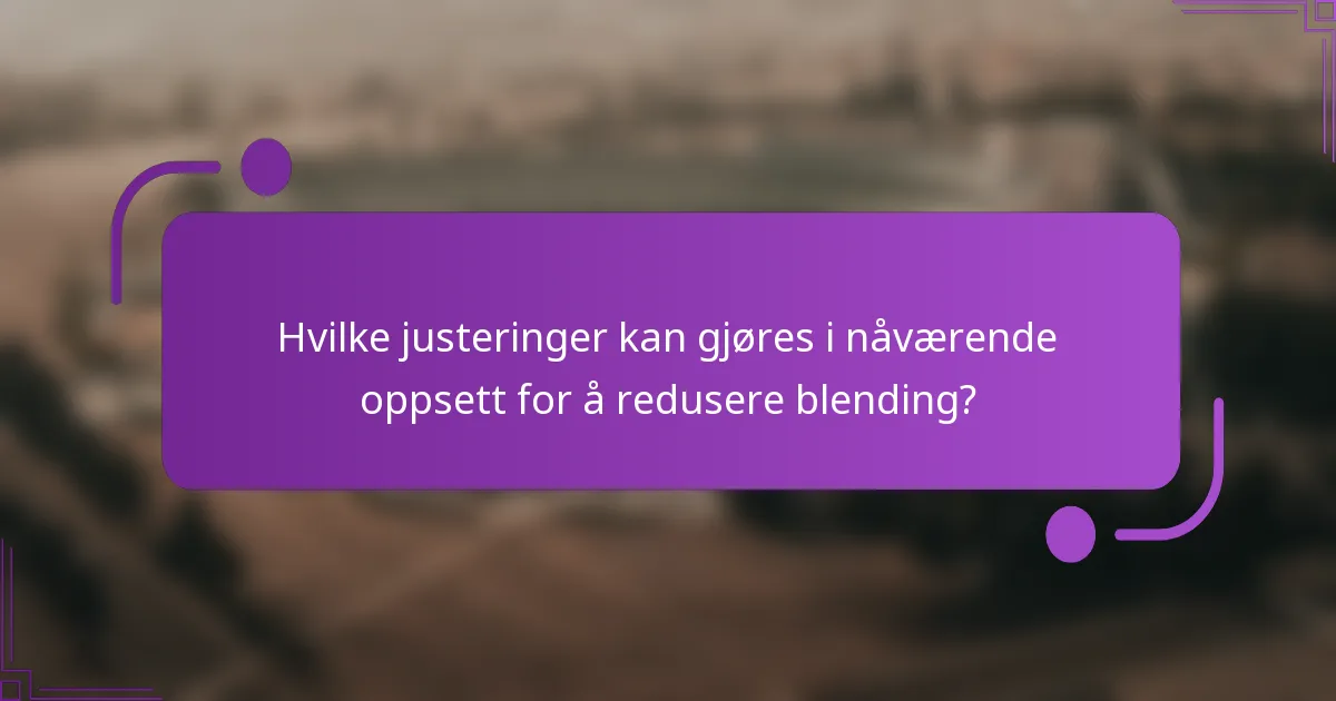 Hvilke justeringer kan gjøres i nåværende oppsett for å redusere blending?