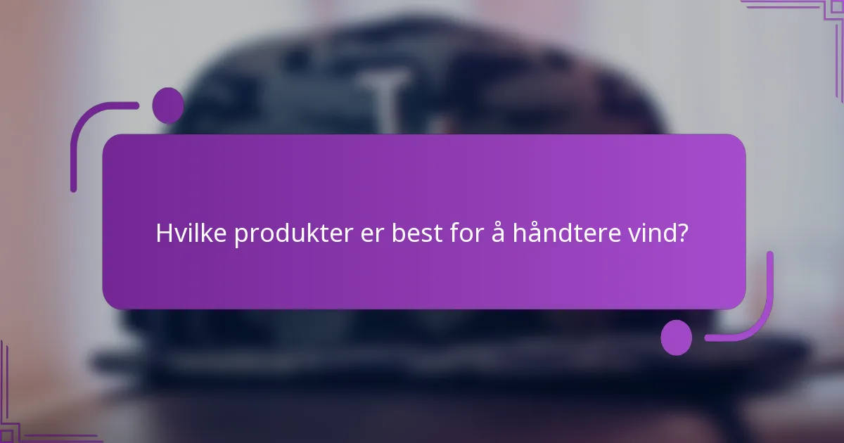 Hvilke produkter er best for å håndtere vind?
