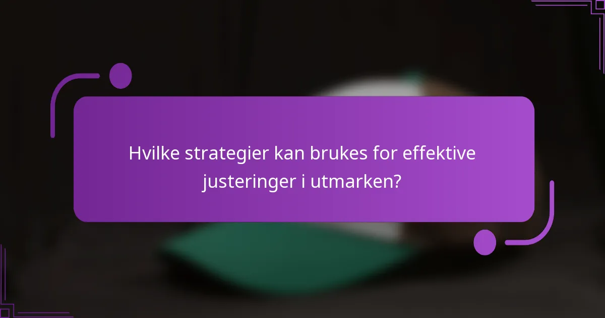 Hvilke strategier kan brukes for effektive justeringer i utmarken?