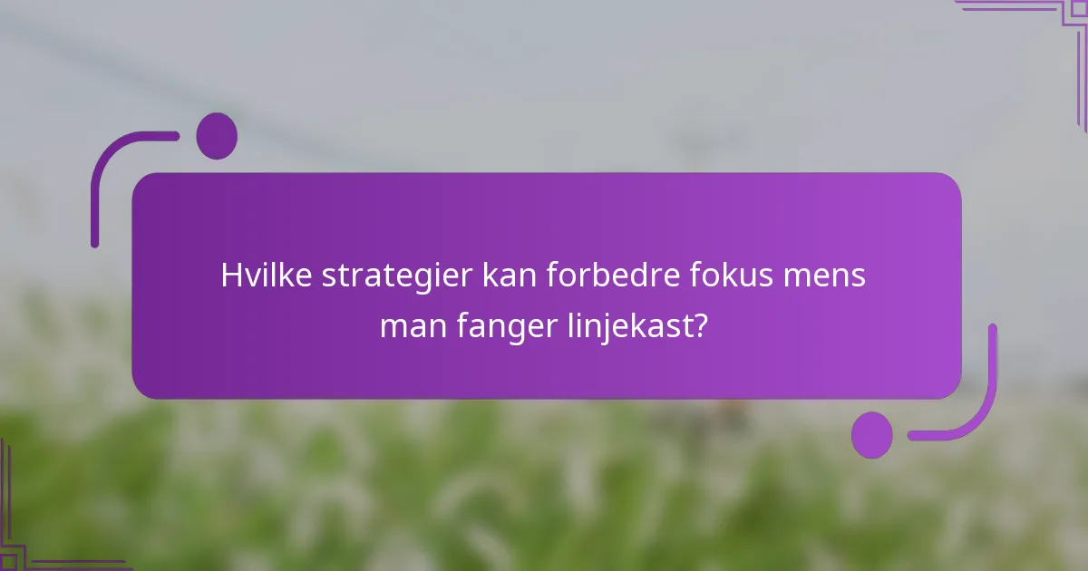 Hvilke strategier kan forbedre fokus mens man fanger linjekast?