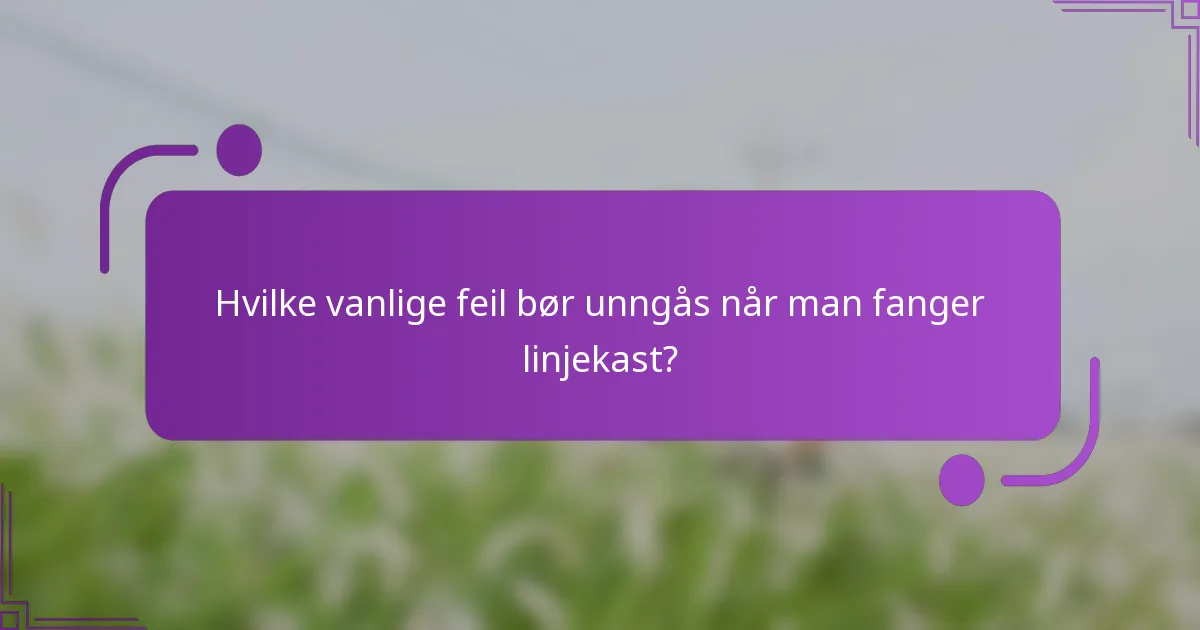 Hvilke vanlige feil bør unngås når man fanger linjekast?