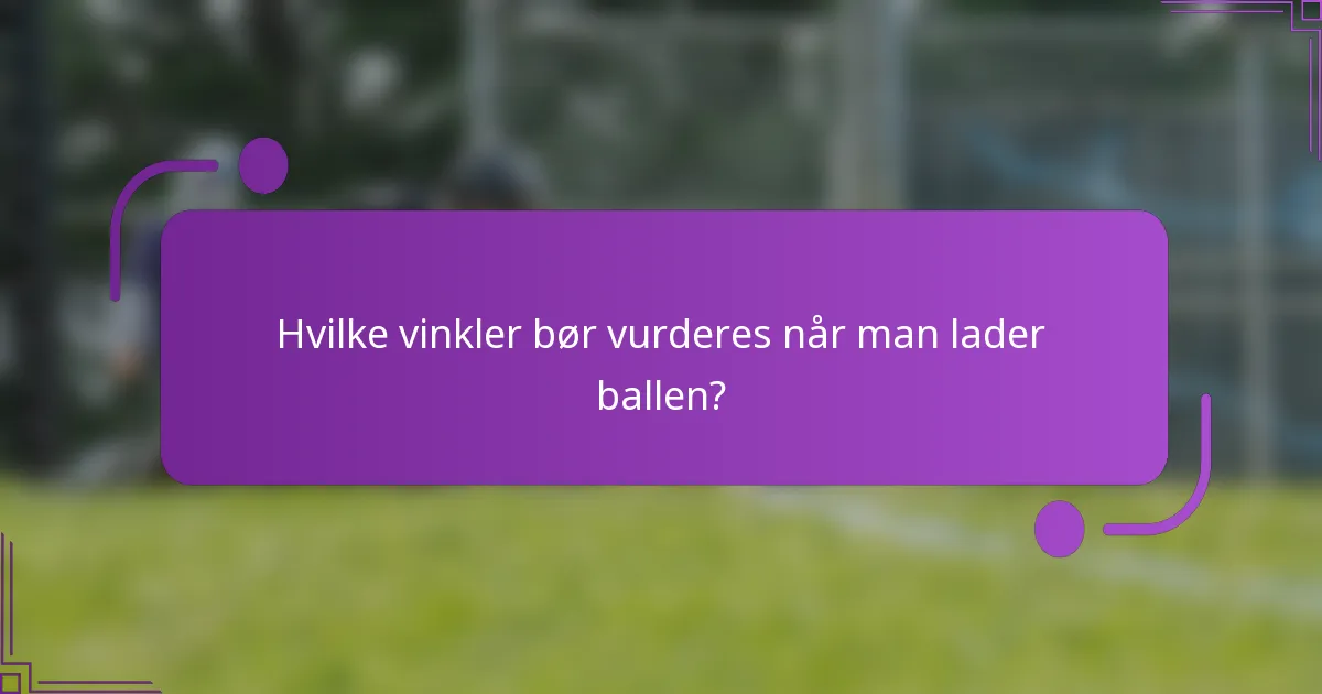 Hvilke vinkler bør vurderes når man lader ballen?
