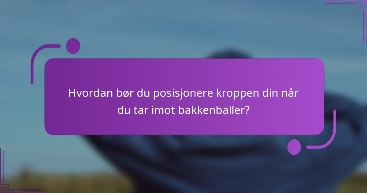 Hvordan bør du posisjonere kroppen din når du tar imot bakkenballer?