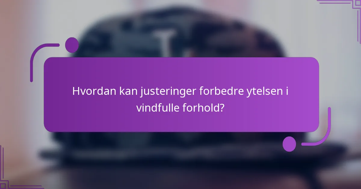 Hvordan kan justeringer forbedre ytelsen i vindfulle forhold?