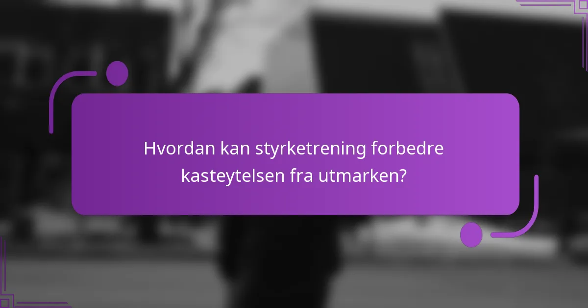Hvordan kan styrketrening forbedre kasteytelsen fra utmarken?