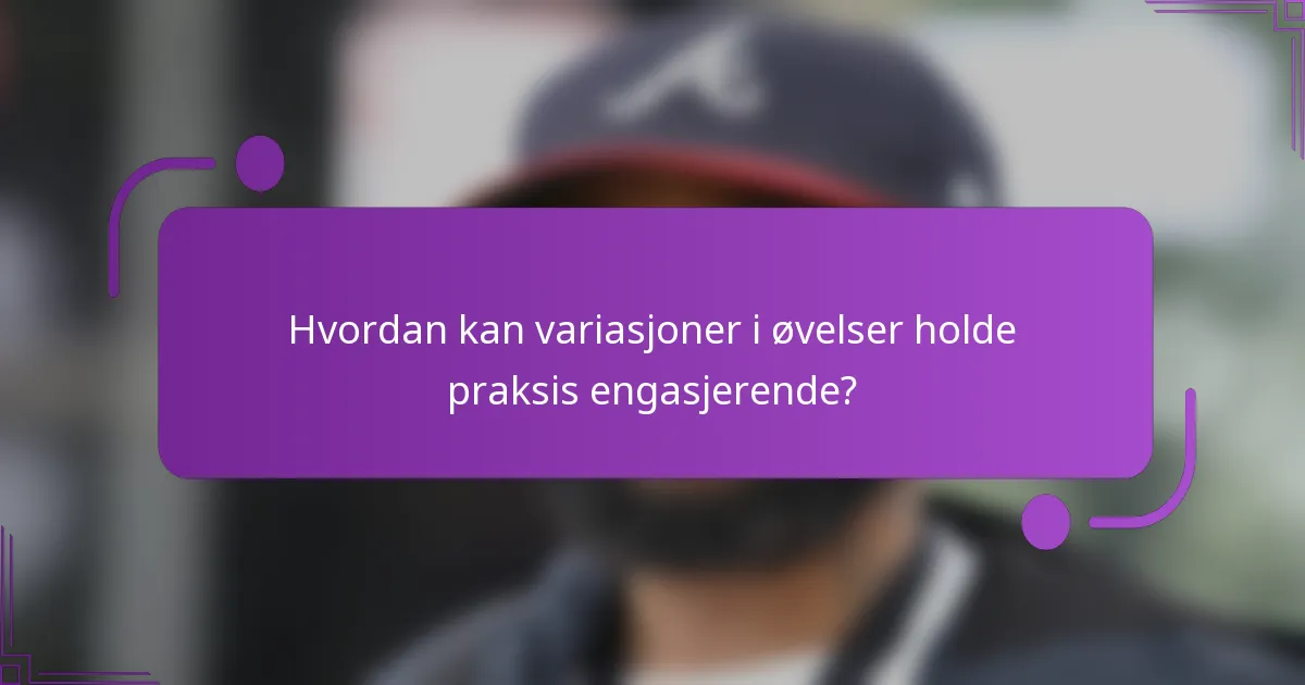 Hvordan kan variasjoner i øvelser holde praksis engasjerende?